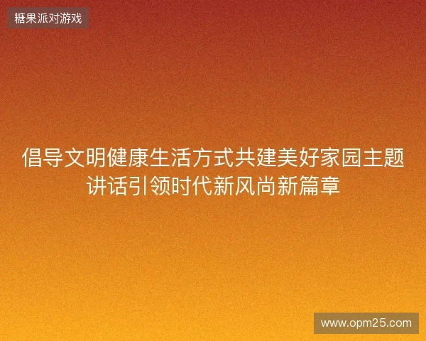 倡导文明健康生活方式共建美好家园主题讲话引领时代新风尚新篇章