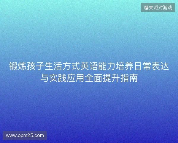 锻炼孩子生活方式英语能力培养日常表达与实践应用全面提升指南