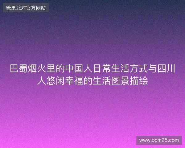巴蜀烟火里的中国人日常生活方式与四川人悠闲幸福的生活图景描绘 巴蜀烟火里的中国人日常生活方式与四川人悠闲幸福的生活图景描绘