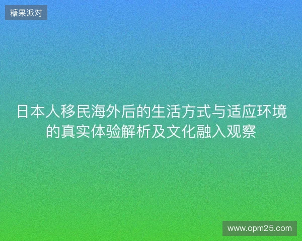 日本人移民海外后的生活方式与适应环境的真实体验解析及文化融入观察 日本人移民海外后的生活方式与适应环境的真实体验解析及文化融入观察